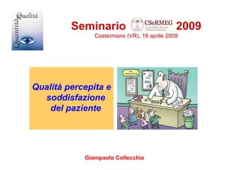 Seminario 2009
Costermano (VR), 18 aprile 2009
Qualità percepita e
soddisfazione
del paziente
Giampaolo Collecchia
 