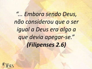 “... Embora sendo Deus,
não considerou que o ser
igual a Deus era algo a
que devia apegar-se.”
(Filipenses 2.6)
 