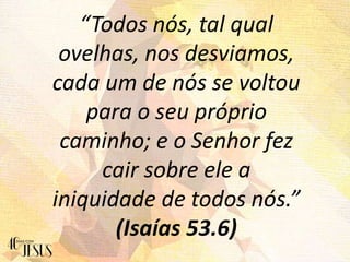 “Todos nós, tal qual
ovelhas, nos desviamos,
cada um de nós se voltou
para o seu próprio
caminho; e o Senhor fez
cair sobre ele a
iniquidade de todos nós.”
(Isaías 53.6)
 