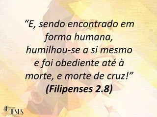 “E, sendo encontrado em
forma humana,
humilhou-se a si mesmo
e foi obediente até à
morte, e morte de cruz!”
(Filipenses 2.8)
 