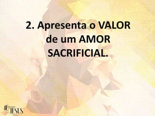 2. Apresenta o VALOR
de um AMOR
SACRIFICIAL.
 