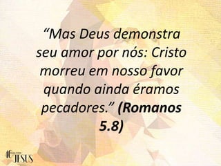 “Mas Deus demonstra
seu amor por nós: Cristo
morreu em nosso favor
quando ainda éramos
pecadores.” (Romanos
5.8)
 