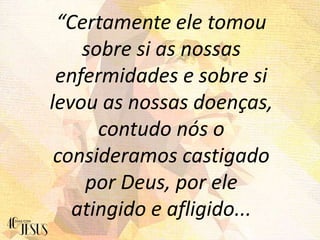 “Certamente ele tomou
sobre si as nossas
enfermidades e sobre si
levou as nossas doenças,
contudo nós o
consideramos castigado
por Deus, por ele
atingido e afligido...
 
