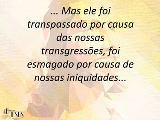 ... Mas ele foi
transpassado por causa
das nossas
transgressões, foi
esmagado por causa de
nossas iniquidades...
 
