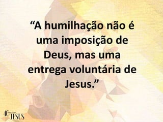 “A humilhação não é
uma imposição de
Deus, mas uma
entrega voluntária de
Jesus.”
 