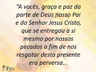 “A vocês, graça e paz da
parte de Deus nosso Pai
e do Senhor Jesus Cristo,
que se entregou a si
mesmo por nossos
pecados a fim de nos
resgatar desta presente
era perversa...
 