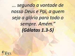 ... segundo a vontade de
nosso Deus e Pai, a quem
seja a glória para todo o
sempre. Amém.”
(Gálatas 1.3-5)
 