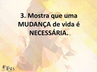 3. Mostra que uma
MUDANÇA de vida é
NECESSÁRIA.
 