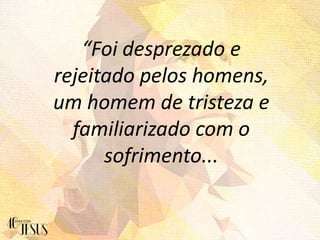 “Foi desprezado e
rejeitado pelos homens,
um homem de tristeza e
familiarizado com o
sofrimento...
 