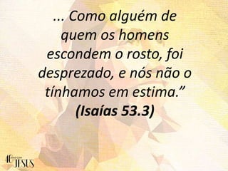 ... Como alguém de
quem os homens
escondem o rosto, foi
desprezado, e nós não o
tínhamos em estima.”
(Isaías 53.3)
 