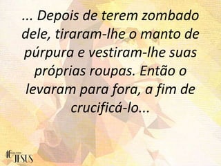 ... Depois de terem zombado
dele, tiraram-lhe o manto de
púrpura e vestiram-lhe suas
próprias roupas. Então o
levaram para fora, a fim de
crucificá-lo...
 