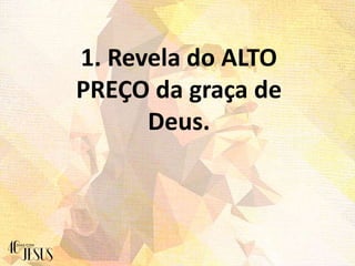 1. Revela do ALTO
PREÇO da graça de
Deus.
 