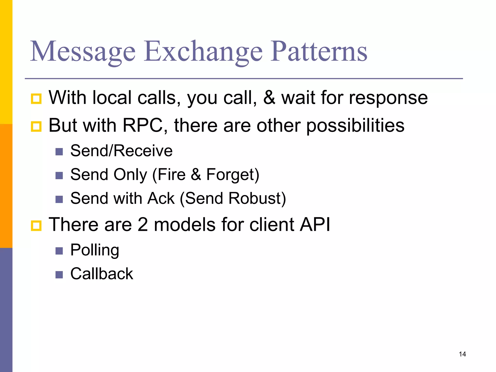 Message Exchange Patterns  With local calls, you call, & wait for response  But with RPC, there are other possibilities  Send/Receive  Send Only (Fire & Forget)  Send with Ack (Send Robust)  There are 2 models for client API  Polling  Callback 14 