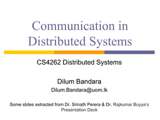 Communication in
Distributed Systems
CS4262 Distributed Systems
Dilum Bandara
Dilum.Bandara@uom.lk
Some slides extracted from Dr. Srinath Perera & Dr. Rajkumar Buyya’s
Presentation Deck
 