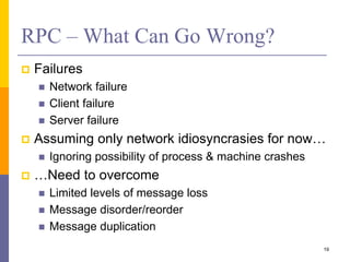 RPC – What Can Go Wrong?
 Failures
 Network failure
 Client failure
 Server failure
 Assuming only network idiosyncrasies for now…
 Ignoring possibility of process & machine crashes
 …Need to overcome
 Limited levels of message loss
 Message disorder/reorder
 Message duplication
19
 
