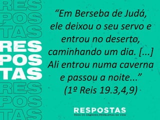 “Em Berseba de Judá,
ele deixou o seu servo e
entrou no deserto,
caminhando um dia. [...]
Ali entrou numa caverna
e passou a noite...”
(1º Reis 19.3,4,9)
 