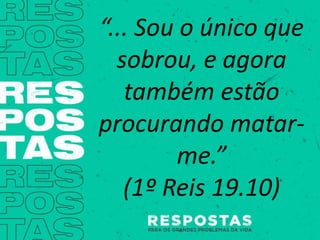 “... Sou o único que
sobrou, e agora
também estão
procurando matar-
me.”
(1º Reis 19.10)
 