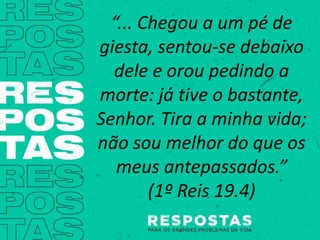 “... Chegou a um pé de
giesta, sentou-se debaixo
dele e orou pedindo a
morte: já tive o bastante,
Senhor. Tira a minha vida;
não sou melhor do que os
meus antepassados.”
(1º Reis 19.4)
 