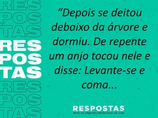 “Depois se deitou
debaixo da árvore e
dormiu. De repente
um anjo tocou nele e
disse: Levante-se e
coma...
 