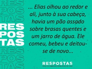 ... Elias olhou ao redor e
ali, junto à sua cabeça,
havia um pão assado
sobre brasas quentes e
um jarro de água. Ele
comeu, bebeu e deitou-
se de novo...
 