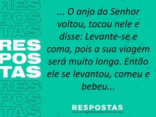 ... O anjo do Senhor
voltou, tocou nele e
disse: Levante-se e
coma, pois a sua viagem
será muito longa. Então
ele se levantou, comeu e
bebeu...
 