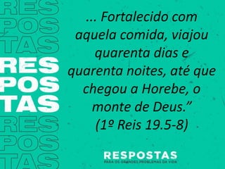 ... Fortalecido com
aquela comida, viajou
quarenta dias e
quarenta noites, até que
chegou a Horebe, o
monte de Deus.”
(1º Reis 19.5-8)
 