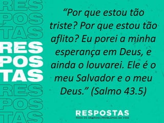 “Por que estou tão
triste? Por que estou tão
aflito? Eu porei a minha
esperança em Deus, e
ainda o louvarei. Ele é o
meu Salvador e o meu
Deus.” (Salmo 43.5)
 