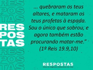 ... quebraram os teus
altares, e mataram os
teus profetas à espada.
Sou o único que sobrou, e
agora também estão
procurando matar-me.”
(1º Reis 19.9,10)
 