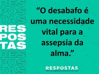 “O desabafo é
uma necessidade
vital para a
assepsia da
alma.”
 