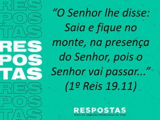 “O Senhor lhe disse:
Saia e fique no
monte, na presença
do Senhor, pois o
Senhor vai passar...”
(1º Reis 19.11)
 