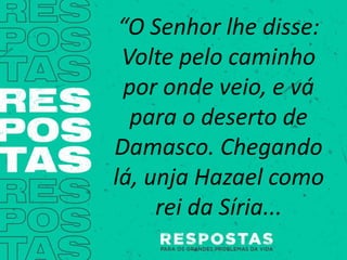 “O Senhor lhe disse:
Volte pelo caminho
por onde veio, e vá
para o deserto de
Damasco. Chegando
lá, unja Hazael como
rei da Síria...
 