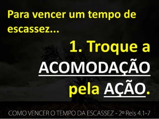 Para vencer um tempo de
escassez...
1. Troque a
ACOMODAÇÃO
pela AÇÃO.