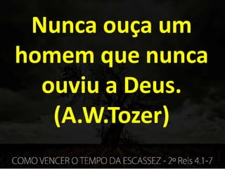 Nunca ouça um
homem que nunca
ouviu a Deus.
(A.W.Tozer)