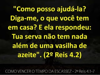 "Como posso ajudá-la?
Diga-me, o que você tem
em casa? E ela respondeu:
Tua serva não tem nada
além de uma vasilha de
azeite". (2º Reis 4.2)