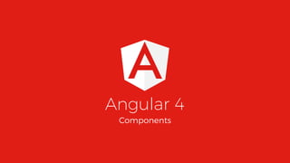 Angular 4
Components
 
