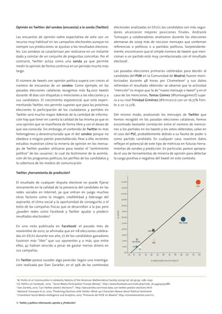 02. TWITTER Y POLITICA             15/2/11         13:08       Página 6




        Opinión en Twitter: del sondeo (encuesta) a la sonda (Twitter)                    electorales analizadas en EEUU, los candidatos con más segui-
                                                                                          dores alcanzaron mejores posiciones finales. Andranik
        Las encuestas de opinión sobre expectativa de voto son un                         Tumasjan y colaboradores analizaron durante las elecciones
        recurso muy habitual en las campañas electorales aunque no                        alemanas de 2009 más de 100.000 mensajes que contenían
        siempre sus predicciones se ajustan a los resultados electora-                    referencias a políticos o a partidos políticos. Sorprendente-
        les. Los sondeos se caracterizan por realizarse en un instante                    mente, encontraron que el simple número de tweets que men-
        dado y constar de un conjunto de preguntas concretas. Por el                      cionan a un partido está muy correlacionado con el resultado
        contrario, Twitter actúa como una sonda ya que permite                            electoral5.
        medir la opinión de forma continua en un periodo mucho más
        largo.                                                                            Las pasadas elecciones primarias celebradas para decidir al
                                                                                          candidato del PSM en la Comunidad de Madrid, fueron moni-
        El número de tweets con opinión política supera con creces al                     torizadas durante 48 horas por Chameleon6 y sus datos
        número de encuestas de un sondeo. Como ejemplo, en las                            refrendan el resultado obtenido: se observó que la actividad
        pasadas elecciones catalanas recogimos más 84.000 tweets                          “mención” es mayor que la de “nuevo mensaje o tweet” y en el
        durante 18 días con etiquetas o menciones a las elecciones y a                    caso de las menciones, Tomas Gómez (@tomasgomezf) supe-
        sus candidatos. El crecimiento exponencial que está experi-                       ra a su rival Trinidad Giménez (@trini2011) con un 16,77% fren-
        mentando Twitter, nos permite suponer que para las próximas                       te a un 12,22%.
        elecciones la participación de los ciudadanos y partidos en
        Twitter será mucho mayor. Además de la cantidad de informa-                       Del mismo modo, analizando los mensajes de Twitter que
        ción hay que tener en cuenta la calidad de las misma ya que es                    hemos recogido en las pasadas elecciones catalanas, hemos
        una opinión que se manifiesta de forma libre y con el deseo de                    encontrado bastante correlación entre el número de mencio-
        que sea conocida. Sin embargo, el contenido de Twitter es más                     nes a los partidos en los tweets y los votos obtenidos, salvo en
        heterogéneo y desestructurado que el del sondeo porque no                         el caso del PSC, probablemente debido a su faceta de poder o
        obedece a ningún patrón preestablecido. Pese a ello, recientes                    como partido candidato. En cualquier caso, nuestros datos
        estudios muestran cómo la minería de opinión en los mensa-                        reflejan el potencial de este tipo de métricas en futuras herra-
        jes de Twitter pueden utilizarse para revelar el “sentimiento                     mientas de sondeo y predicción. En particular, parece apropia-
        político” de los usuarios5, lo cual da testimonio de la asimila-                  do el uso de herramientas de minería de opinión para detectar
        ción de los programas políticos, los perfiles de los candidatos y                 la carga positiva o negativa del tweet en este contexto.
        la cobertura de los medios de comunicación

        Twitter ¿herramienta de predicción?

        El resultado de cualquier disputa electoral no puede fijarse                                    1200K

                                                                                                                                                                                        CIU
        únicamente en la calidad de la presencia del candidato en las                                   1100K

        redes sociales en Internet, ya que entran en juego muchos                                       1000K
        otros factores como la imagen, credibilidad y liderazgo del
                                                                                                        900K
        aspirante, el clima social y la oportunidad de conseguirlo, o el
                                                                                                        800K
        éxito de las campañas físicas que se desarrollan a la par, pero
        ¿pueden redes como Facebook y Twitter ayudar a predecir
                                                                                             N. VOTOS




                                                                                                        700K

        resultados electorales?                                                                         600K

                                                                                                        500K                                                          PSC-PSOE
        En una nota publicada en Facebook 3 el pasado mes de
                                                                                                        400K
        noviembre de 2010, se afirmaba que en 118 elecciones celebra-                                                                 PPC

        das en EEUU durante ese año, 77 de los candidatos ganadores                                     300K

        tuvieron más “likes” que sus oponentes y a más, que entre                                       200K         ICV-EUIA
                                                                                                                                            ERC
        ellos, 42 habían vencido a pesar de gastar menos dinero en                                       100K        C’S
                                                                                                                            SI
        sus campañas.
                                                                                                          0K
                                                                                                                0K   1K    2K    3K    4K         5K   6K   7K   8K    9K   10K   11K    12K

        En Twitter parece suceder algo parecido. Según una investiga-                                                                   N. MENCIONES EN LOS TWEETS

        ción realizada por Dan Zarrella4, en el 74% de las contiendas



        2
          M. Porter et al. Communities in networks, Notices of the American Mathematical Society (2009) vol. 56 (9) pp. 1082-1097
        3
          US. Politics on Facebook, 2010, “Social Media Participation Trumps Money”, http://www.facebook.com/note.php?note_id=449141550881
        4
          Dan Zarrella, 2010, “Can Twitter predict elections?”, http://danzarrella.com/new-data-can-twitter-predict-elections.html
        5
          Abdranik Tumasjan et al., 2010, “Predicting Elections with Twitter: What 140 Characters Reveal about Political Sentiment
        6
          Chameleon-Social Media Intelligence and Analytics, 2010, “Primarias del PSOE en Madrid”, http://chameleontools.com/i/x

        14 Twitter y política: Información, opinión y ¿Predicción?
 