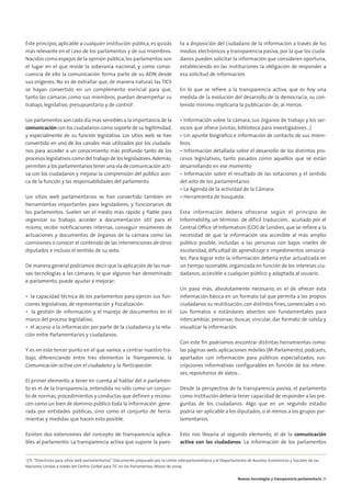 05. parlamento 2.0        15/2/11       13:41      Página 5




        Este principio, aplicable a cualquier institución pública, es quizás                ta a disposición del ciudadano de la información a través de los
        más relevante en el caso de los parlamentos y de sus miembros.                      medios electrónicos y transparencia pasiva, por la que los ciuda-
        Nacidos como espejos de la opinión pública, los parlamentos son                     danos pueden solicitar la información que consideren oportuna,
        el lugar en el que reside la soberanía nacional, y como conse-                      estableciendo en las instituciones la obligación de responder a
        cuencia de ello la comunicación forma parte de su ADN desde                         esa solicitud de información.
        sus orígenes. No es de extrañar que, de manera natural, las TICS
        se hayan convertido en un complemento esencial para que,                            En lo que se refiere a la transparencia activa, que es hoy una
        tanto las cámaras como sus miembros, puedan desempeñar su                           medida de la evolución del desarrollo de la democracia, su con-
        trabajo, legislativo, presupuestario y de control2.                                 tenido mínimo implicaría la publicación de, al menos:

        Los parlamentos son cada día mas sensibles a la importancia de la                   • Información sobre la cámara, sus órganos de trabajo y los ser-
        comunicación con los ciudadanos como soporte de su legitimidad,                     vicios que ofrece (visitas, biblioteca para investigadores…)
        y especialmente de su función legislativa. Los sitios web se han                    • Un apunte biográfico e información de contacto de sus miem-
        convertido en uno de los canales más utilizados por los ciudada-                    bros.
        nos para acceder a un conocimiento más profundo tanto de los                        • Información detallada sobre el desarrollo de los distintos pro-
        procesos legislativos como del trabajo de los legisladores. Además,                 cesos legislativos, tanto pasados como aquellos que se están
        permiten a los parlamentarios tener una vía de comunicación acti-                   desarrollando en ese momento
        va con los ciudadanos y mejorar la comprensión del público acer-                    • Información sobre el resultado de las votaciones y el sentido
        ca de la función y las responsabilidades del parlamento.                            del voto de los parlamentarios
                                                                                            • La Agenda de la actividad de la Cámara.
        Los sitios web parlamentarios se han convertido también en                          • Herramienta de búsqueda.
        herramientas importantes para legisladores, y funcionarios de
        los parlamentos. Suelen ser el medio más rápido y fiable para                       Esta información deberá ofrecerse según el principio de
        organizar su trabajo, acceder a documentación útil para el                          Informability, un término de difícil traducción, acuñado por el
        mismo, recibir notificaciones internas, conseguir resúmenes de                      Central Office of Information (COI) de Londres, que se refiere a la
        actuaciones y documentos de órganos de la cámara como las                           necesidad de que la información sea accesible al más amplio
        comisiones o conocer el contenido de las intervenciones de otros                    público posible, incluidas a las personas con bajos niveles de
        diputados e incluso el sentido de su voto.                                          escolaridad, dificultad de aprendizaje e impedimentos sensoria-
                                                                                            les. Para lograr esto la información debería estar actualizada en
        De manera general podríamos decir que la aplicación de las nue-                     un tiempo razonable, organizada en función de los intereses ciu-
        vas tecnologías a las cámaras, lo que algunos han denominado                        dadanos, accesible a cualquier público y adaptada al usuario.
        e-parlamento, puede ayudar a mejorar:
                                                                                            Un paso más, absolutamente necesario, es el de ofrecer esta
        • la capacidad técnica de los parlamentos para ejercer sus fun-                     información básica en un formato tal que permita a los propios
        ciones legislativas, de representación y fiscalización.                             ciudadanos su reutilización, con distintos fines, comerciales o no.
        • la gestión de información y el manejo de documentos en el                         Los formatos o estándares abiertos son fundamentales para
        marco del proceso legislativo;                                                      intercambiar, preservar, buscar, vincular, dar formato de salida y
        • el acceso a la información por parte de la ciudadanía y la rela-                  visualizar la información.
        ción entre Parlamentarios y ciudadanos;
                                                                                            Con este fin podríamos encontrar distintas herramientas como:
        Y es en este tercer punto en el que vamos a centrar nuestro tra-                    las páginas web, aplicaciones móviles (M-Parlamento), podcasts,
        bajo, diferenciando entre tres elementos la Transparencia, la                       apartados con información para públicos especializados, sus-
        Comunicación activa con el ciudadano y la Participación.                            cripciones informativas configurables en función de los intere-
                                                                                            ses, repositorios de datos…
        El primer elemento a tener en cuenta al hablar del e-parlamen-
        to es el de la transparencia, entendida no sólo como un conjun-                     Desde la perspectiva de la transparencia pasiva, el parlamento
        to de normas, procedimientos y conductas que definen y recono-                      como institución debería tener capacidad de responder a las pre-
        cen como un bien de dominio público toda la información gene-                       guntas de los ciudadanos. Algo que en un segundo estadio
        rada por entidades públicas, sino como el conjunto de herra-                        podría ser aplicable a los diputados, o al menos a los grupos par-
        mientas y medidas que hacen esto posible.                                           lamentarios.

        Existen dos extensiones del concepto de transparencia aplica-                       Esto nos llevaría al segundo elemento, el de la comunicación
        bles al parlamento. La transparencia activa que supone la pues-                     activa con los ciudadanos. La información de los parlamentos


        2
         Cfr. “Directrices para sitios web parlamentarios”, Documento preparado por la Unión Interparlamentaria y el Departamento de Asuntos Económicos y Sociales de las
        Naciones Unidas a través del Centro Global para TIC en los Parlamentos, Marzo de 2009.


                                                                                                                            Nuevas tecnologías y transparencia parlamentaria 25
 