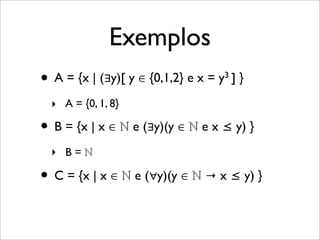 Exemplos
• A = {x | (∃y)[ y ∈ {0,1,2} e x = y3 ] }
• B = {x | x ∈ ℕ e (∃y)(y ∈ ℕ e x ≤ y) }
• C = {x | x ∈ ℕ e (∀y)(y ∈ ℕ → x ≤ y) }
‣ A = {0, 1, 8}
‣ B = ℕ
 
