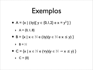 Exemplos
• A = {x | (∃y)[ y ∈ {0,1,2} e x = y3 ] }
• B = {x | x ∈ ℕ e (∃y)(y ∈ ℕ e x ≤ y) }
• C = {x | x ∈ ℕ e (∀y)(y ∈ ℕ → x ≤ y) }
‣ A = {0, 1, 8}
‣ B = ℕ
‣ C = {0}
 