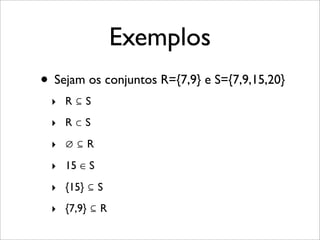 Exemplos
• Sejam os conjuntos R={7,9} e S={7,9,15,20}
‣ R ⊆ S
‣ R ⊂ S
‣ ∅ ⊆ R
‣ 15 ∈ S
‣ {15} ⊆ S
‣ {7,9} ⊆ R
 