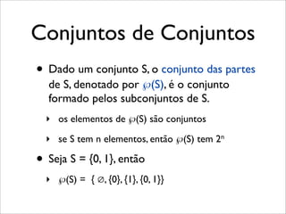 Conjuntos de Conjuntos
• Dado um conjunto S, o conjunto das partes
de S, denotado por ℘(S), é o conjunto
formado pelos subconjuntos de S.
‣ os elementos de ℘(S) são conjuntos
‣ se S tem n elementos, então ℘(S) tem 2n
• Seja S = {0, 1}, então
‣ ℘(S) = { ∅, {0}, {1}, {0, 1}}
 