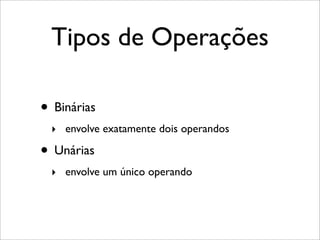 Tipos de Operações
• Binárias
‣ envolve exatamente dois operandos
• Unárias
‣ envolve um único operando
 