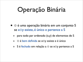 Operação Binária
• ⊚ é uma operação binária em um conjunto S
se x⊚y existe, é único e pertence a S
‣ para todo par ordenado (x,y) de elementos de S
‣ ⊚ é bem deﬁnida se x⊚y existe e é único
‣ S é fechado em relação a ⊚ se x⊚y pertence a S
 