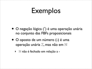 Exemplos
• O negação lógica (′) é uma operação unária
no conjunto das FBFs proposicionais
• O oposto de um número (-) é uma
operação unária ℤ, mas não em ℕ
‣ ℕ não é fechado em relação a -
 