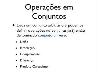Operações em
Conjuntos
• Dada um conjunto arbitrário S, podemos
deﬁnir operações no conjunto ℘(S) então
denominado conjunto universo
‣ União
‣ Interseção
‣ Complemento
‣ Diferença
‣ Produto Cartesiano
 