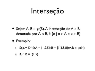 Interseção
• Sejam A, B ∈ ℘(S).A interseção de A e B,
denotada por A ∩ B, é {x | x ∈ A e x ∈ B}
• Exemplo:
‣ Sejam S=ℕ;A = {1,2,5}; B = {1,3,5,8};A,B ∈ ℘(ℕ)
‣ A ∩ B = {1,5}
 