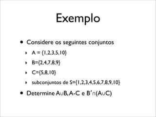 Exemplo
• Considere os seguintes conjuntos
‣ A = {1,2,3,5,10}
‣ B={2,4,7,8,9}
‣ C={5,8,10}
‣ subconjuntos de S={1,2,3,4,5,6,7,8,9,10}
• Determine A∪B,A-C e B′∩(A∪C)
 