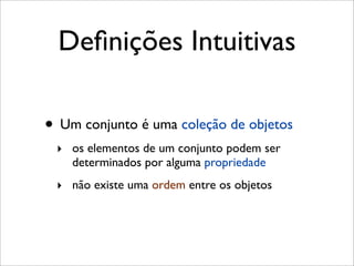 Deﬁnições Intuitivas
• Um conjunto é uma coleção de objetos
‣ os elementos de um conjunto podem ser
determinados por alguma propriedade
‣ não existe uma ordem entre os objetos
 
