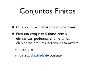 Conjuntos Finitos
• Os conjuntos ﬁnitos são enumeráveis
• Para um conjunto S ﬁnito com k
elementos, podemos enumerar os
elementos em uma determinada ordem
‣ s1, s2, ... , sk
‣ k é a cardinalidade do conjunto
 