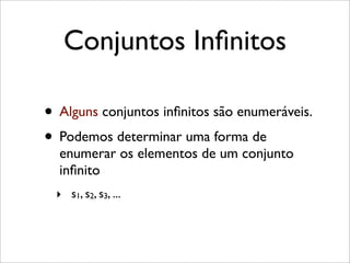 Conjuntos Inﬁnitos
• Alguns conjuntos inﬁnitos são enumeráveis.
• Podemos determinar uma forma de
enumerar os elementos de um conjunto
inﬁnito
‣ s1, s2, s3, ...
 